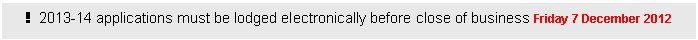 Text Box: !  2013-14 applications must be lodged electronically before close of business Friday 7 December 2012